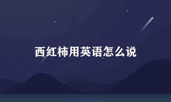 西红柿用英语怎么说