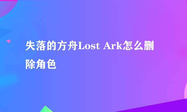失落的方舟Lost Ark怎么删除角色