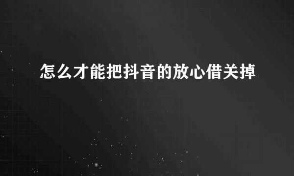 怎么才能把抖音的放心借关掉