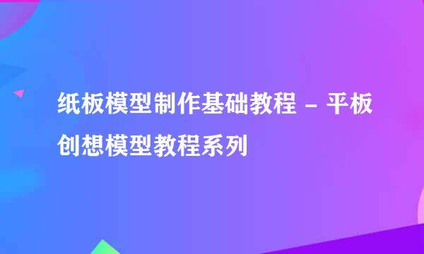 纸板模型制作基础教程 - 平板创想模型教程系列