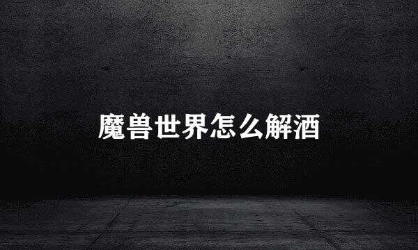 魔兽世界怎么解酒