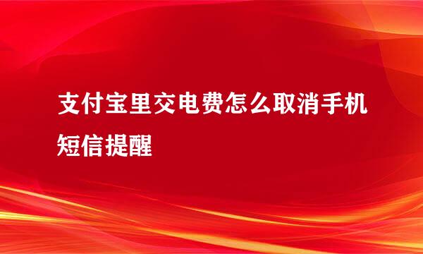支付宝里交电费怎么取消手机短信提醒