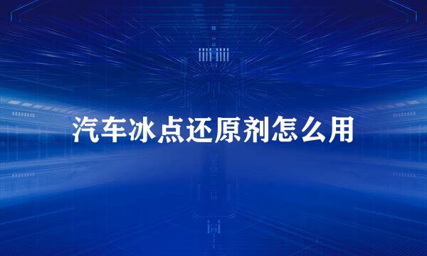汽车冰点还原剂怎么用