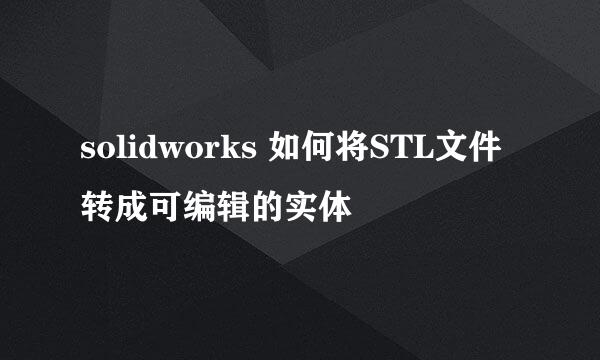 solidworks 如何将STL文件转成可编辑的实体
