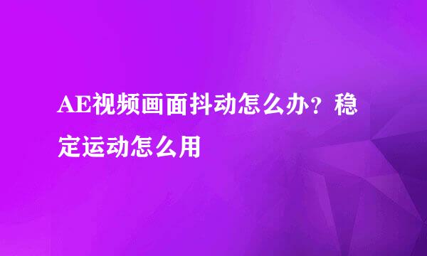 AE视频画面抖动怎么办？稳定运动怎么用