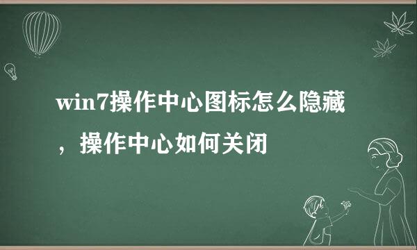 win7操作中心图标怎么隐藏,操作中心如何关闭