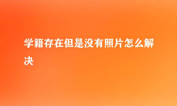 学籍存在但是没有照片怎么解决