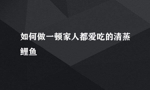 如何做一顿家人都爱吃的清蒸鲤鱼