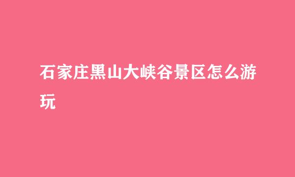 石家庄黑山大峡谷景区怎么游玩