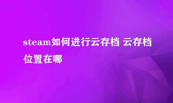 steam如何进行云存档 云存档位置在哪