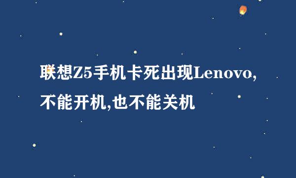 联想Z5手机卡死出现Lenovo,不能开机,也不能关机