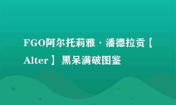 FGO阿尔托莉雅·潘德拉贡【Alter】 黑呆满破图鉴