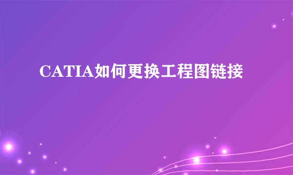 CATIA如何更换工程图链接