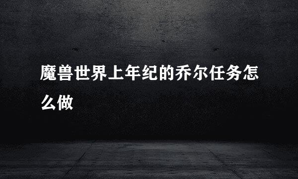 魔兽世界上年纪的乔尔任务怎么做