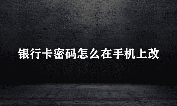 银行卡密码怎么在手机上改