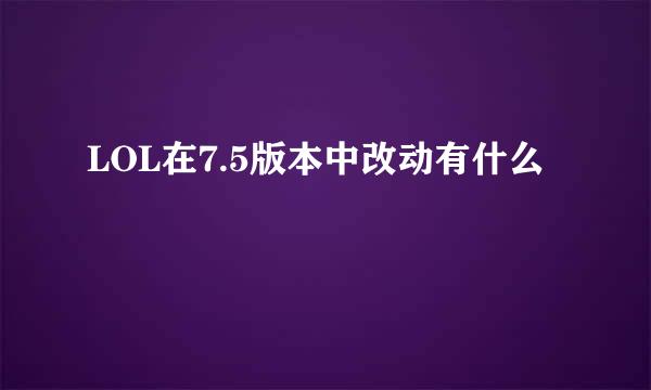LOL在7.5版本中改动有什么