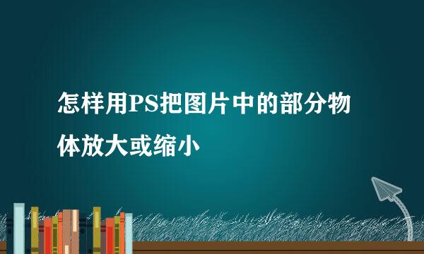 怎样用PS把图片中的部分物体放大或缩小