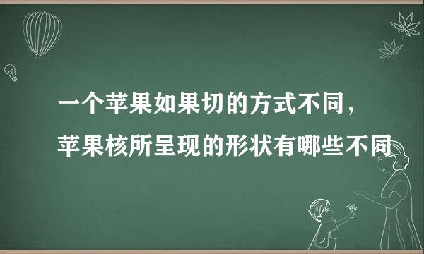 一个苹果如果切的方式不同，苹果核所呈现的形状有哪些不同
