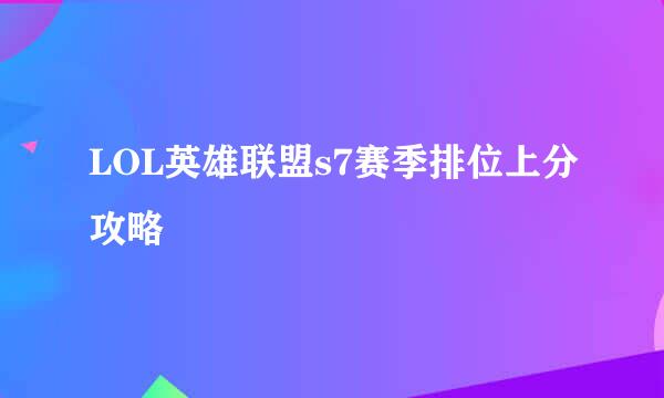 LOL英雄联盟s7赛季排位上分攻略