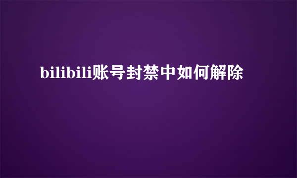 bilibili账号封禁中如何解除