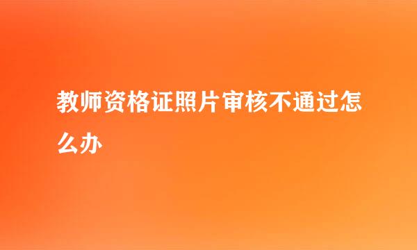 教师资格证照片审核不通过怎么办