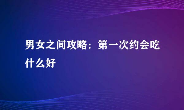 男女之间攻略:第一次约会吃什么好