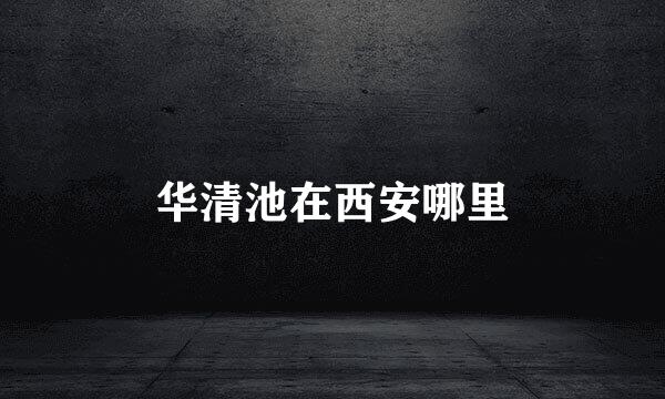 华清池在西安哪里