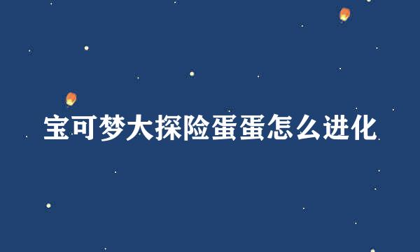 宝可梦大探险蛋蛋怎么进化