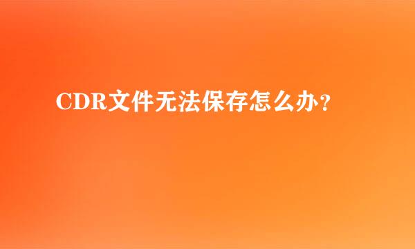 CDR文件无法保存怎么办？
