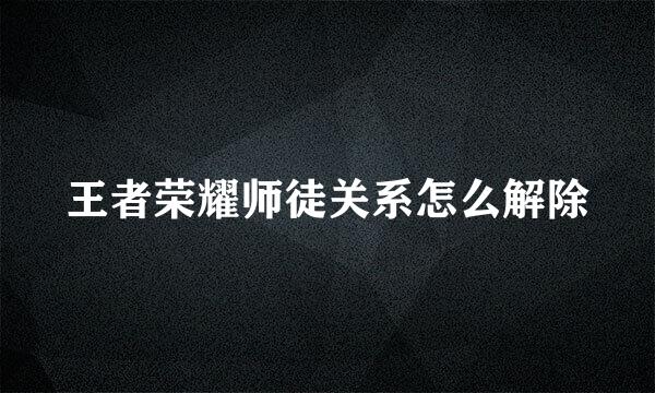 王者荣耀师徒关系怎么解除