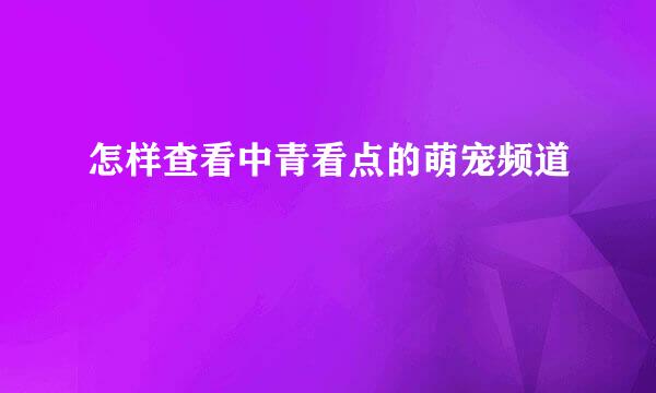 怎样查看中青看点的萌宠频道