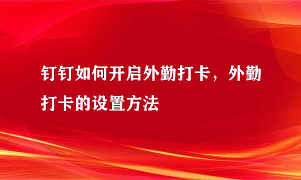 钉钉如何开启外勤打卡，外勤打卡的设置方法