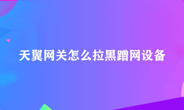 天翼网关怎么拉黑蹭网设备