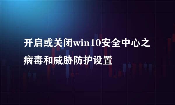 开启或关闭win10安全中心之病毒和威胁防护设置