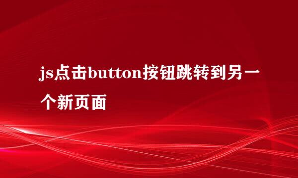 js点击button按钮跳转到另一个新页面