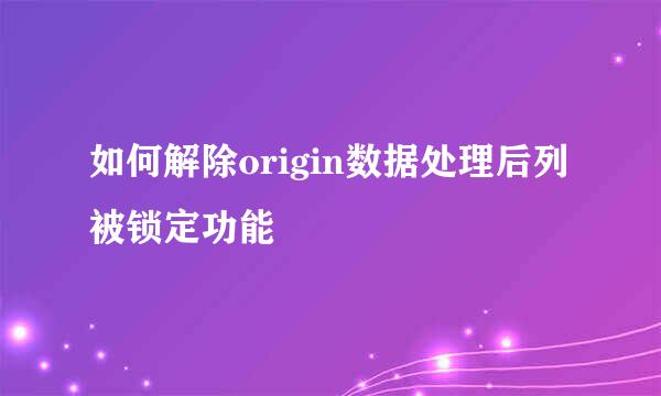 如何解除origin数据处理后列被锁定功能