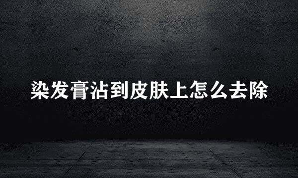 染发膏沾到皮肤上怎么去除