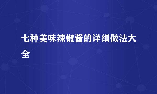 七种美味辣椒酱的详细做法大全